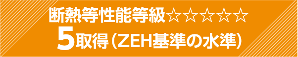 断熱等性能等級☆☆☆☆☆5取得(ZEH基準の水準)