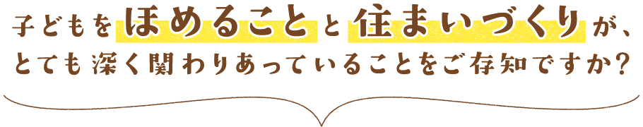 子どもをほめることと住まいづくりが、とても深く関わりあっていることをご存知ですか？